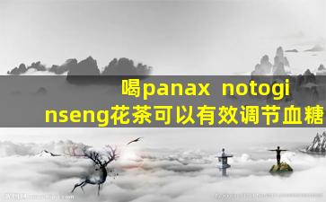 喝panax  notoginseng花茶可以有效调节血糖